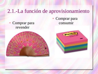 2.1.-La función de aprovisionamiento 
● Comprar para 
revender 
● Comprar para 
consumir 
 