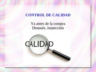 CONTROL DE CALIDAD 
Ya antes de la compra 
Después, inspección 
 