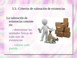 3.3.- Criterios de valoración de existencias 
La valoración de 
existencias consiste 
en: 
- determinar las 
unidades físicas de 
cada tipo de 
existencias 
- valorar cada 
partida 
 