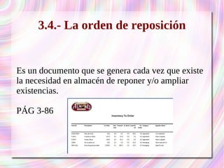 3.4.- La orden de reposición 
Es un documento que se genera cada vez que existe 
la necesidad en almacén de reponer y/o ampliar 
existencias. 
PÁG 3-86 
 