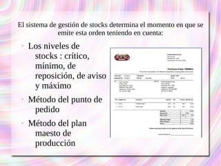 El sistema de gestión de stocks determina el momento en que se 
emite esta orden teniendo en cuenta: 
➢ Los niveles de 
stocks : crítico, 
mínimo, de 
reposición, de aviso 
y máximo 
➢ Método del punto de 
pedido 
➢ Método del plan 
maesto de 
producción 
 