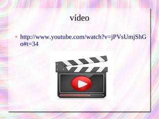 vídeo 
● http://www.youtube.com/watch?v=jPVsUmjShG 
o#t=34 
 