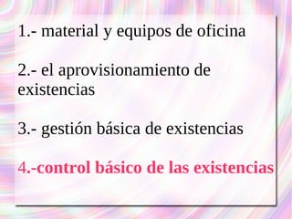 1.- material y equipos de oficina 
2.- el aprovisionamiento de 
existencias 
3.- gestión básica de existencias 
4.-control básico de las existencias 
 