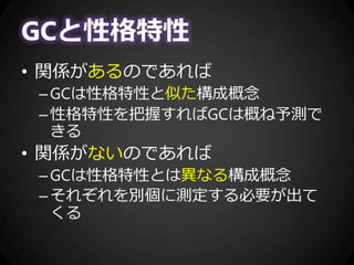 GCと性格特性
• 関係があるのであれば
–GCは性格特性と似た構成概念
–性格特性を把握すればGCは概ね予測で
きる
• 関係がないのであれば
–GCは性格特性とは異なる構成概念
–それぞれを別個に測定する必要が出て
くる
 