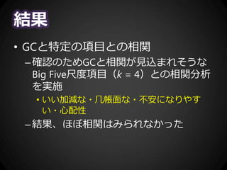 結果
• GCと特定の項目との相関
–確認のためGCと相関が見込まれそうな
Big Five尺度項目（k = 4）との相関分析
を実施
• いい加減な・几帳面な・不安になりやす
い・心配性
–結果、ほぼ相関はみられなかった
 