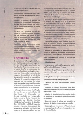 usuários da biblioteca virtual multimídia   atualmente na Internet. Baseia-se no GILS (Glo-
Artigo 11



            e seus colaboradores;                       bal Information Locator Service) e no formato
            -Disponibilizar um ambiente para sub-       Dublin Core, com alguns campos de dados
            missão, busca e recuperação de arqui-       adicionais. Todo o acervo será classificado me-
            vos eletrônicos;                            diante esta metodologia.

            -Ampliar e melhorar as formas de            • Elaboração de ferramenta web considerando
            comunicação e disseminação das infor-       as políticas de software livre e as diretrizes
            mações em saúde pública no Brasil,          de acessibilidade que sirva de modelo para
            com a conseqüente geração de novos          utilização coletiva, inclusive para uso da Fiocruz
            conhecimentos;                              e demais parceiros institucionais.

            -Fornecer um ambiente agradável,            • Desenvolvimento de um sistema de distribuição
            interativo e com ferramentas de auxí-       de informes diários ou semanais (listas aéreas)
            -lio de pesquisa, de modo a am-             para os interessados para que suscite o interesse
                                                        constante de utilização intensa do modelo para
96




            pliar a usabilidade do mesmo para
            diversos grupos de usuários, do mais        compartilhar e recuperar informações.
            especializado ao leigo;                     • Estabelecer critérios para controle de quali-
            -Possibilitar que profissionais de outras   dade e avaliação, como o preenchimento de
            instituições de ensino, pesquisa e orga-    formulários, documentos enviados e cadastra-
            nizações não-governamentais do setor        mento de usuários.
            saúde compartilhem seus recursos de         • Adoção de um sistema de métrica que possa
            informação.                                 ajudar na avaliação do alcance da biblioteca,
                                                        seu público e novas metas a serem alcançadas.

            4 METODOLOGIA                               Fases compreendidas durante o processo de
                                                        desenvolvimento:
            O aumento da informação circulante
            não significa necessariamente a garan-      1. Planejamento:
            tia de informação qualificada ou            • Levantamento bibliográfico: pesquisa biblio-
            classificada. Desse modo, apresenta-        gráfica sobre Bibliotecas Virtuais;
            se como desafio a necessidade de
                                                        • Definição de políticas de gerenciamento de
            contextualização e organização estrutu-
                                                        submissão de arquivos e da preservação dos
            rada da informação, determinando
                                                        mesmos;
            requisitos de qualidade e relevância
            dos conteúdos, tornando-se necessária a     • Definição de um conjunto mínimo de metadados.
            utilização de categorias que permitam       2. Desenvolvimento e Implantação:
            organizar as informações. Em outras
            palavras, colaborar para a informação       • Definição dos tipos de documentos contem-
            se constituir em conhecimento. Para isso,   plados;
            alguns procedimentos foram seguidos:        • Definição do conjunto de campos para cada
            • Utilização do sistema de classificação    documento, inclusive atribuindo obrigatoriedade
            de acordo com a metodologia LIS             quando for o caso;
            (Loca-lizador de Informação em              • Soluções de Tecnologia da Informação: Mode-
            Saúde), resultado da cooperação             lar um banco de dados onde serão depositados
            técnica entre o Centro Nacional de          os arquivos;
            Información de Ciências Médicas
                                                        • Desenvolvimento de piloto que possibilite a
            (CNICM), a Red Telemática de Salud de
                                                        geração de dados para analisar o modelo;
            Cuba (INFOMED) e a BIREME. Seguindo
            normas e formatos internacionais já         • Elaboração da ferramenta WEB, atentando
            amplamente adotados em bibliotecas          para as políticas de software livre e as diretrizes
            e centros de documentação e em uso          de Acessibilidade;
 