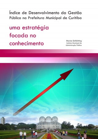 Índice de Desenvolvimento da Gestão
Pública na Prefeitura Municipal de Curitiba

uma estratégia
focada no
conhecimento
                                 Marcia Schlichting
                                  Instituto Municipal de
                                 Administração Pública
 