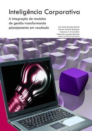 Inteligência Corporativa
A integração de modelos
de gestão transformando
planejamento em resultado    Ana Paula Guzela Bertolin
                             Adriana Andréa Rodrigues
                                Cicemara A. D. Cordeiro
                            Felipe De Lameida Rezende
                             Instituto Curitiba De Informática
 