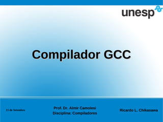 Compilador GCC



                   Prof. Dr. Almir Camolesi
15 de Setembro                                Ricardo L. Chikasawa
                   Disciplina: Compiladores
 