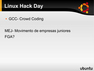 Linux Hack Day

   GCC- Crowd Coding


MEJ- Movimento de empresas juniores
FGA?
 