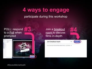 #Movies4MentalHealth
4 ways to engage
POLL: respond
to a Poll when
prompted
Join a breakout
room to discuss
films in-depth
#3 #4
participate during this workshop
 