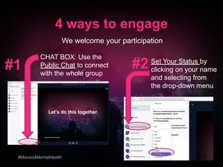 #Movies4MentalHealth
4 ways to engage
We welcome your participation
CHAT BOX: Use the
Public Chat to connect
with the whole group
Set Your Status by
clicking on your name
and selecting from
the drop-down menu
#1 #2
 