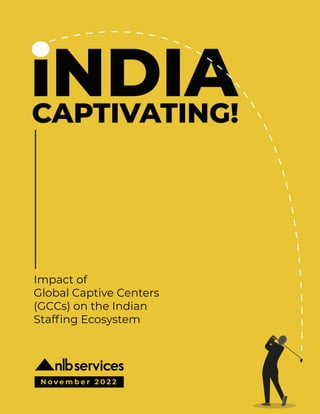 CAPTIVATING!
Impact of
Global Captive Centers
(GCCs) on the Indian
Staffing Ecosystem
N o v e m b e r 2 0 2 2
 