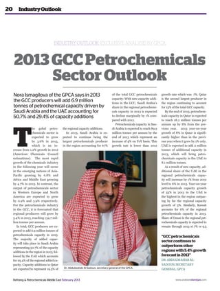 20       Industry Outlook




                                      Industry Outlook: Exclusive analysis by GPCA



     2013 GCC Petrochemicals
          Sector Outlook
     Nora Ismagilova of the GPCA says in 2013                                      of the total GCC petrochemicals       growth rate which was 7%. Qatar
                                                                                   capacity. With new capacity addi-     is the second largest producer in
     the GCC producers will add 6.9 million                                        tions in the GCC, Saudi Arabia’s      the region continuing to account
     tonnes of petrochemical capacity driven by                                    share in the regional petrochemi-     for 13% of the total GCC capacity.
     Saudi Arabia and the UAE accounting for                                       cals capacity in 2013 is expected        By the end of 2013, petrochem-
     50.7% and 29.4% of capacity additions                                         to decline marginally by 1% com-      icals capacity in Qatar is expected
                                                                                   pared with 2012.                      to reach 18.2 million tonnes per




     T
                                                                                      Petrochemicals capacity in Sau-    annum up by 8% from the pre-
                    he gobal petro-          the regional capacity additions.      di Arabia is expected to reach 89.9   vious year. 2013 year-on-year
                    chemicals sector is         In 2013, Saudi Arabia is ex-       million tonnes per annum by the       growth of 8% in Qatar is signifi-
                    expected to grow         pected to continue being the          end of 2013 which represent an        cantly higher than in the previ-
                    by 3.6% in 2013,         largest petrochemicals producer       increase of 4% on YoY basis. This     ous year when it grew by 1% only.
                    which is an in-          in the region accounting for 67%      growth rate is lower than 2012        UAE is expected to add 2 million
     crease from 1.2% growth in 2012                                                                                     tonnes of additional capacity in
     (American Chemicals Council                                                                                         2013, which will bring petro-
     estimations). The most rapid                                                                                        chemicals capacity in the UAE to
     growth of the chemicals industry                                                                                    8.1 million tonnes.
     in the following year will occur                                                                                       As a result of new capacity, ad-
     in the emerging nations of Asia-                                                                                    ditional share of the UAE in the
     Pacific growing by 6.8% and                                                                                         regional petrochemicals capac-
     Africa and Middle East growing                                                                                      ity will increase by 1% from 2012
     by 4.7% in 2013. In contrast, the                                                                                   level to 6% in 2013. Year-on-year
     output of petrochemicals sector                                                                                     petrochemicals capacity growth
     in Western Europe and North                                                                                         of 33% in 2013 in the UAE is
     America are expected to grow                                                                                        the highest in the region outpac-
     by 0.9% and 3.9% respectively.                                                                                      ing by far the regional capacity
     For the petrochemicals industry                                                                                     growth of 5%. Similarly, Kuwait
     in the GCC, it is forecasted that                                                                                   accounts for 6% of the regional
     regional producers will grow by                                                                                     petrochemicals capacity in 2013.
     5.4% in 2013, reaching 134.7 mil-                                                                                   Share of Oman in the regional pet-
     lion tonnes per annum.                                                                                              rochemicals capacity is expected to
        In total, GCC producers are ex-                                                                                  remain through 2013 at 7% or 9.5
     pected to add 6.9 million tonnes of
     petrochemicals capacity in 2013.
                                                                                                                         “GCC petrochemicals
     The majority of added capac-
                                                                                                                         sector continues to
     ity will take place in Saudi Arabia
     representing 50.7% of the capacity
                                                                                                                         outperform other
     additions in the region in 2013, fol-                                                                               regions with 5.4% growth
     lowed by the UAE which accounts                                                                                     forecast in 2013”
     for 29.4% of the regional added ca-                                                                                 Dr. abdulwahab al-
     pacity. Capacity additions in Qatar                                                                                 sadoun, secretary
     are expected to represent 19.5% of      Dr. Abdulwahab Al-Sadoun, secretary-general of the GPCA.                    general, GPCA


     Refining & Petrochemicals Middle East February 2013                                                                           www.arabianoilandgas.com
 