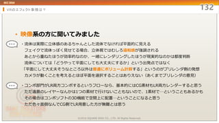 VRのエフェクト事情は？
• 映像系の方に聞いてみました
・流体は実際に立体感のあるちゃんとした流体でなければ平面的に見える
フェイクで流体っぽく見せてる場合、立体視ではむしろ違和感が強調される
あとから重ねたほうが効率的なのか、一緒にレンダリングしたほうが現実的なのかは都度判断
流体については「どうやって平面にしても大丈夫にするか」という出発点ではなく
「平面にして大丈夫そうなところ以外は普通にボリューム計算する」というのがプリレンダ側の発想
カメラが動くことを考えるとほぼ平面を選択することはありえない（あくまでプリレンダの意見）
・コンポ部門がLR両方コンポするというフローなら、基本的にはCG素材もLR両方レンダーすると思う
ただ遠景のレイヤーなんかは1つの素材で行けないこともないので、1素材で…ということもあるかも
その場合はコンポソフトの3D機能で空間上に配置…ということになると思う
ただ色々面倒なんでCG側でLR用意した方が無難とは思う
©2016 SQUARE ENIX CO., LTD. All Rights Reserved.
 