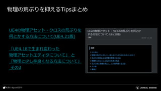 物理の荒ぶりを抑えるTipsまとめ
UE4の物理アセット・クロスの荒ぶりを
何とかする方法について(UE4.21版)
「UE4.18で生まれ変わった
物理アセットエディタについて」 と
「物理と少し仲良くなる方法について」
その3
 