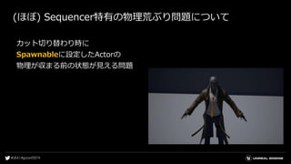 (ほぼ) Sequencer特有の物理荒ぶり問題について
カット切り替わり時に
Spawnableに設定したActorの
物理が収まる前の状態が見える問題
 