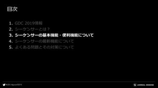 目次
1. GDC 2019情報
2. シーケンサーとは？
3. シーケンサーの基本機能・便利機能について
4. シーケンサーの最新機能について
5. よくある問題とその対策について
 