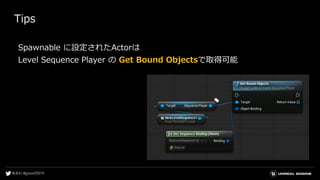 Tips
Spawnable に設定されたActorは
Level Sequence Player の Get Bound Objectsで取得可能
 