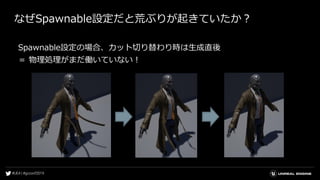 なぜSpawnable設定だと荒ぶりが起きていたか？
Spawnable設定の場合、カット切り替わり時は生成直後
＝ 物理処理がまだ働いていない！
 