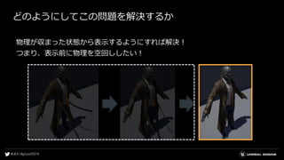 どのようにしてこの問題を解決するか
物理が収まった状態から表示するようにすれば解決！
つまり、表示前に物理を空回ししたい！
 