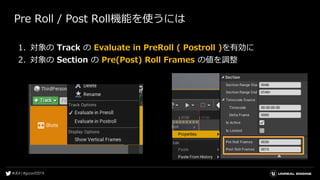 Pre Roll / Post Roll機能を使うには
1. 対象の Track の Evaluate in PreRoll ( Postroll )を有効に
2. 対象の Section の Pre(Post) Roll Frames の値を調整
 