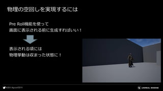 物理の空回しを実現するには
Pre Roll機能を使って
画面に表示される前に生成すればいい！
表示される頃には
物理挙動は収まった状態に！
 