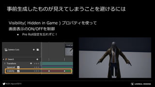 事前生成したものが見えてしまうことを避けるには
Visibility( Hidden in Game ) プロパティを使って
画面表示のON/OFFを制御
● Pre Roll設定を忘れずに！
 