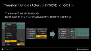 Transform Origin (Actor) 以外の方法 < その1 >
Transform Track の Section の
Blent Type を デフォルトの Abosluteから Relative に変更する
 