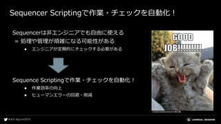 Sequencer Scriptingで作業・チェックを自動化！
Sequencerは非エンジニアでも自由に使える
= 処理や管理が煩雑になる可能性がある
● エンジニアが定期的にチェックする必要がある
Sequence Scriptingで作業・チェックを自動化！
● 作業効率の向上
● ヒューマンエラーの回避・削減
 