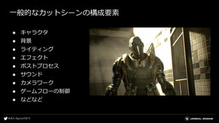 一般的なカットシーンの構成要素
● キャラクタ
● 背景
● ライティング
● エフェクト
● ポストプロセス
● サウンド
● カメラワーク
● ゲームフローの制御
● などなど
 
