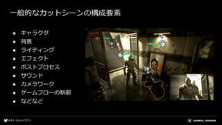 一般的なカットシーンの構成要素
● キャラクタ
● 背景
● ライティング
● エフェクト
● ポストプロセス
● サウンド
● カメラワーク
● ゲームフローの制御
● などなど
 