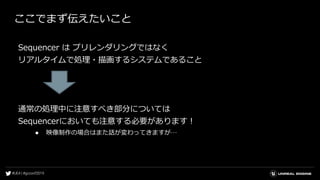 ここでまず伝えたいこと
Sequencer は プリレンダリングではなく
リアルタイムで処理・描画するシステムであること
通常の処理中に注意すべき部分については
Sequencerにおいても注意する必要があります！
● 映像制作の場合はまた話が変わってきますが…
 