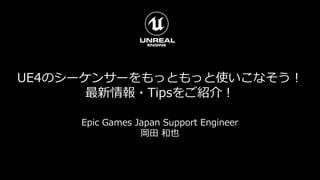UE4のシーケンサーをもっともっと使いこなそう！
最新情報・Tipsをご紹介！
Epic Games Japan Support Engineer
岡田 和也
 