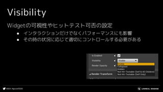#UE4 | #gcconf2020
Visibility
Widgetの可視性やヒットテスト可否の設定
● インタラクションだけでなくパフォーマンスにも影響
● その時の状況に応じて適切にコントロールする必要がある
 