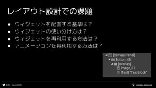 #UE4 | #gcconf2020
レイアウト設計での課題
● ウィジェットを配置する基準は？
● ウィジェットの使い分け方は？
● ウィジェットを再利用する方法は？
● アニメーションを再利用する方法は？
 