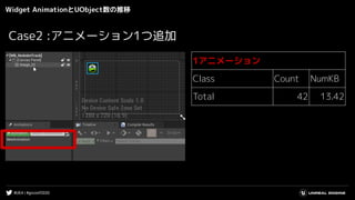 #UE4 | #gcconf2020
Widget AnimationとUObject数の推移
1アニメーション
Class Count NumKB
Total 42 13.42
Case2 :アニメーション1つ追加
 