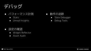 #UE4 | #gcconf2020
デバッグ
● パフォーマンス計測
● Stats
● Unreal Insights
● 設定の確認
● Widget Reﬂector
● Asset Audit
● 動作の追跡
● Slate Debugger
● Debug Tools
 