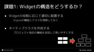 #UE4 | #gcconf2020
課題1: Widgetの構造をどうするか？
● Widgetの役割に応じて適切に配置する
Engineの機能とクラスを理解しておく
● ネイティブクラスを作成する
プロジェクト独自の機能を追加して使いやすくする
 