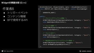 #UE4 | #gcconf2020
Widgetの実装分担 (C++)
作業者B
● トリガーイベント
● コンテンツ情報
● BPで使用するAPI
 
