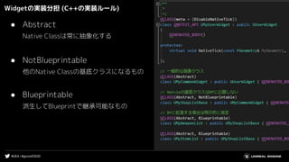 #UE4 | #gcconf2020
Widgetの実装分担 (C++の実装ルール)
● Abstract
Native Classは常に抽象化する
● NotBlueprintable
他のNative Classの基底クラスになるもの
● Blueprintable
派生してBlueprintで継承可能なもの
 