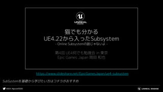 #UE4 | #gcconf2020
SubSystemを基礎から学びたい方はコチラがおすすめ
https://www.slideshare.net/EpicGamesJapan/ue4-subsystem
 