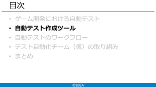 ©SEGA
目次
• ゲーム開発における自動テスト
• 自動テスト作成ツール
• 自動テストのワークフロー
• テスト自動化チーム（仮）の取り組み
• まとめ
 