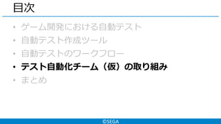 ©SEGA
目次
• ゲーム開発における自動テスト
• 自動テスト作成ツール
• 自動テストのワークフロー
• テスト自動化チーム（仮）の取り組み
• まとめ
 