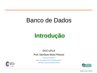 Banco de Dados
Introdução
DCC-UFLA
Prof. Denilson Alves Pereira
denilsonpereira@ufla.br
https://sites.google.com/ufla.br/denilsonpereira/
http://lattes.cnpq.br/4120230814124499
versão dos slides: mai/2020
 