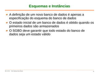 DCC-UFLA Prof. Denilson Alves Pereira 10
Esquemas e Instâncias
A definição de um novo banco de dados é apenas a
especificação do esquema do banco de dados
O estado inicial de um banco de dados é obtido quando os
primeiros dados são armazenados
O SGBD deve garantir que todo estado do banco de
dados seja um estado válido
 
