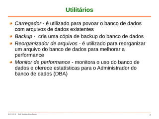 DCC-UFLA Prof. Denilson Alves Pereira 23
Utilitários
Carregador - é utilizado para povoar o banco de dados
com arquivos de dados existentes
Backup - cria uma cópia de backup do banco de dados
Reorganizador de arquivos - é utilizado para reorganizar
um arquivo do banco de dados para melhorar a
performance
Monitor de performance - monitora o uso do banco de
dados e oferece estatísticas para o Administrador do
banco de dados (DBA)
 
