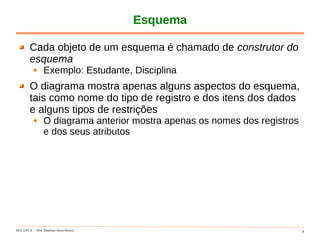 DCC-UFLA Prof. Denilson Alves Pereira 8
Esquema
Cada objeto de um esquema é chamado de construtor do
esquema
Exemplo: Estudante, Disciplina
O diagrama mostra apenas alguns aspectos do esquema,
tais como nome do tipo de registro e dos itens dos dados
e alguns tipos de restrições
O diagrama anterior mostra apenas os nomes dos registros
e dos seus atributos
 