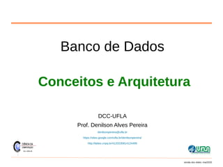 Banco de Dados
Conceitos e Arquitetura
DCC-UFLA
Prof. Denilson Alves Pereira
denilsonpereira@ufla.br
https://sites.google.com/ufla.br/denilsonpereira/
http://lattes.cnpq.br/4120230814124499
versão dos slides: mai/2020
 