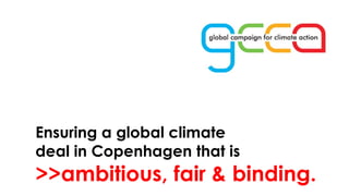 Ensuring a global climate deal in Copenhagen that is  >>ambitious, fair & binding. 